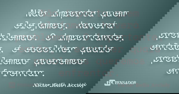 Não importa quem elejamos, haverá problemas. O importante, então, é escolher quais problemas queremos enfrentar.... Frase de Victor Bello Accioly.