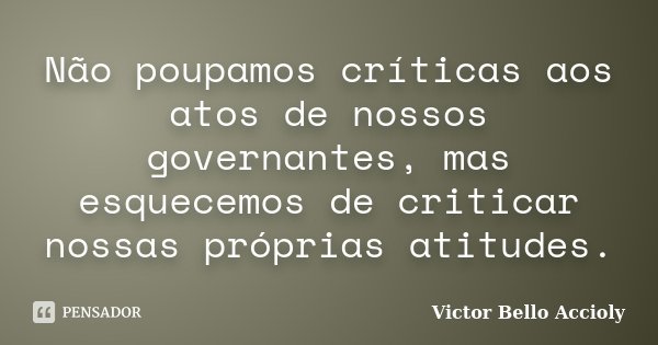 Não poupamos críticas aos atos de nossos governantes, mas esquecemos de criticar nossas próprias atitudes.... Frase de Victor Bello Accioly.