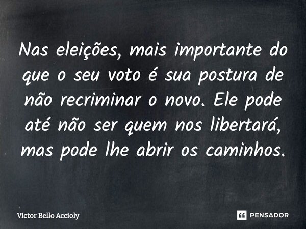 ⁠Nas eleições, mais importante do que o seu voto é sua postura de não recriminar o novo. Ele pode até não ser quem nos libertará, mas pode lhe abrir os caminhos... Frase de Victor Bello Accioly.