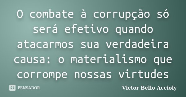 O combate à corrupção só será efetivo quando atacarmos sua verdadeira causa: o materialismo que corrompe nossas virtudes... Frase de Victor Bello Accioly.