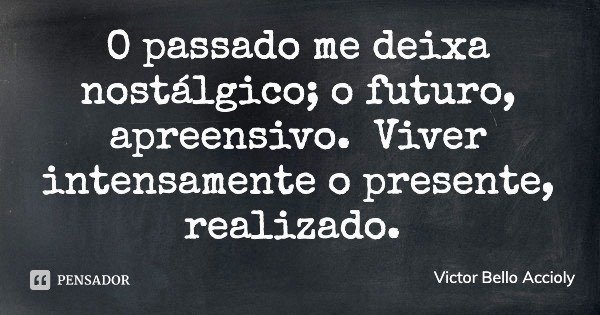 O passado me deixa nostálgico; o futuro, apreensivo. Viver intensamente o presente, realizado.... Frase de Victor Bello Accioly.