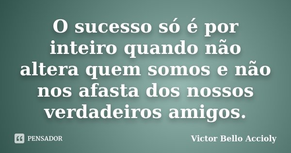 O sucesso só é por inteiro quando não altera quem somos e não nos afasta dos nossos verdadeiros amigos.... Frase de Victor Bello Accioly.