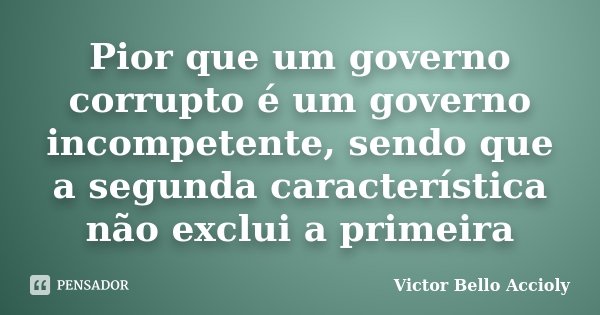 Pior que um governo corrupto é um governo incompetente, sendo que a segunda característica não exclui a primeira... Frase de Victor Bello Accioly.