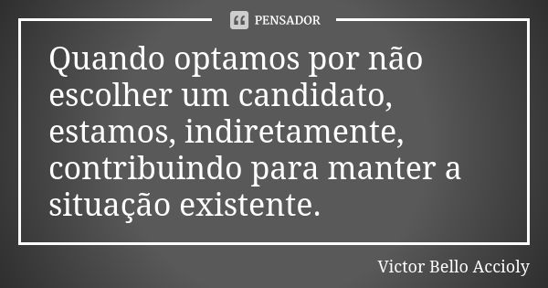 Quando optamos por não escolher um candidato, estamos, indiretamente, contribuindo para manter a situação existente.... Frase de Victor Bello Accioly.