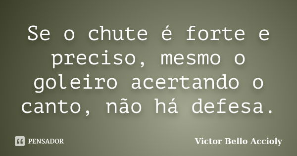 Se o chute é forte e preciso, mesmo o goleiro acertando o canto, não há defesa.... Frase de Victor Bello Accioly.