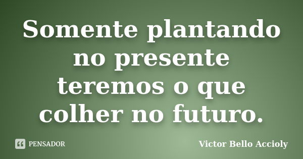 Somente plantando no presente teremos o que colher no futuro.... Frase de Victor Bello Accioly.