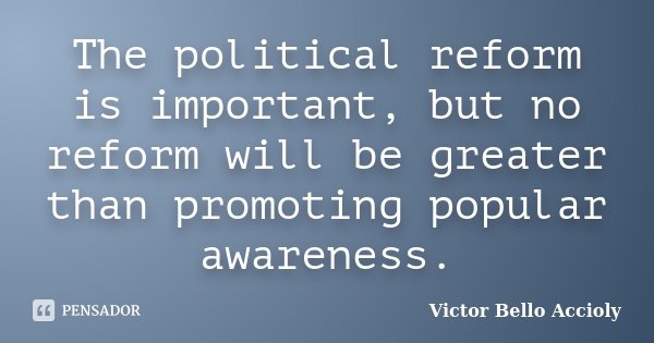 The political reform is important, but no reform will be greater than promoting popular awareness.... Frase de Victor Bello Accioly.