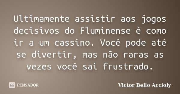 Ultimamente assistir aos jogos decisivos do Fluminense é como ir a um cassino. Você pode até se divertir, mas não raras as vezes você sai frustrado.... Frase de Victor Bello Accioly.