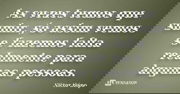 As vezes temos que sumir, só assim vemos se fazemos falta realmente para algumas pessoas.... Frase de Victor bispo.