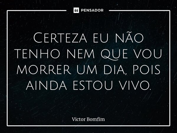 ⁠Certeza eu não tenho nem que vou morrer um dia, pois ainda estou vivo.... Frase de Victor Bomfim.