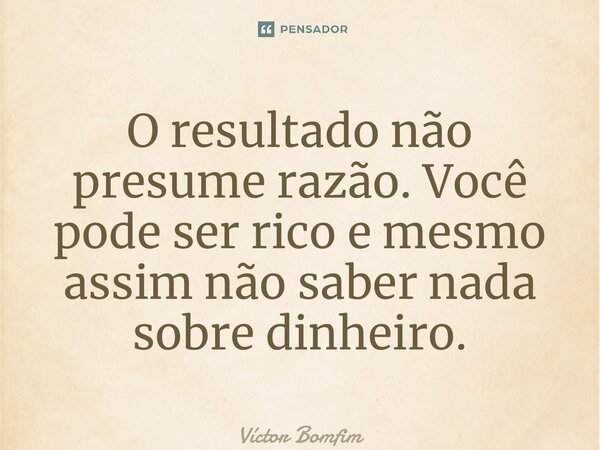 ⁠O resultado não presume razão. Você pode ser rico e mesmo assim não saber nada sobre dinheiro.... Frase de Victor Bomfim.