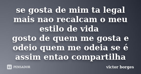 se gosta de mim ta legal mais nao recalcam o meu estilo de vida gosto de quem me gosta e odeio quem me odeia se é assim entao compartilha... Frase de victor borges.