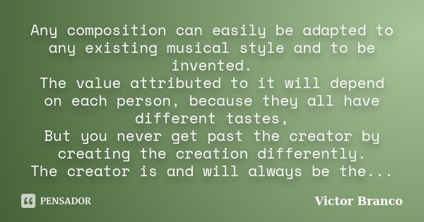 Any composition can easily be adapted to any existing musical style and to be invented. The value attributed to it will depend on each person, because they all ... Frase de Victor Branco.