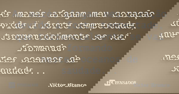 As marés afogam meu coração devido à forte tempestade, que torrencialmente se vai formando nestes oceanos de saudade...... Frase de Victor Branco.