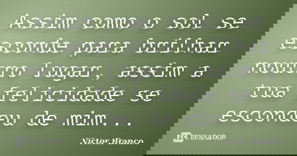 Assim como o sol se esconde para brilhar noutro lugar, assim a tua felicidade se escondeu de mim...... Frase de Victor Branco.