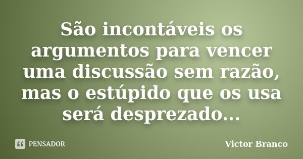 São incontáveis os argumentos para vencer uma discussão sem razão, mas o estúpido que os usa será desprezado...... Frase de Victor Branco.