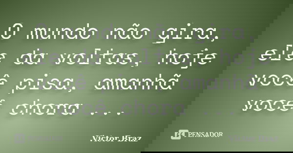 O mundo não gira, ele da voltas, hoje você pisa, amanhã você chora ...... Frase de Victor Braz.