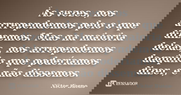 Às vezes, nos arrependemos pelo o que dizemos. Mas na maioria delas, nos arrependemos daquilo que poderíamos dizer, e não dissemos.... Frase de Victor Bueno.