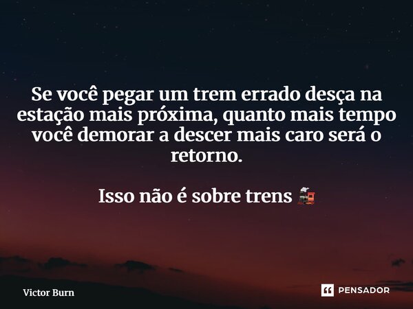 ⁠Se você pegar um trem errado desça na estação mais próxima, quanto mais tempo você demorar a descer mais caro será o retorno. Isso não é sobre trens 🚂... Frase de Victor Burn.