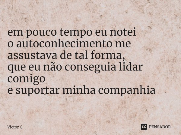 ⁠em pouco tempo eu notei
o autoconhecimento me assustava de tal forma,
que eu não conseguia lidar comigo
e suportar minha companhia... Frase de Victor C.