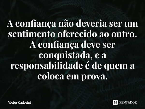 A confiança não deveria ser um sentimento oferecido ao outro. A confiança deve ser conquistada, e a responsabilidade é de quem a coloca em prova.... Frase de Victor Cadorini.