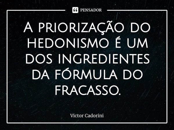 A priorização do hedonismo é um dos ingredientes da fórmula do fracasso.⁠... Frase de Victor Cadorini.