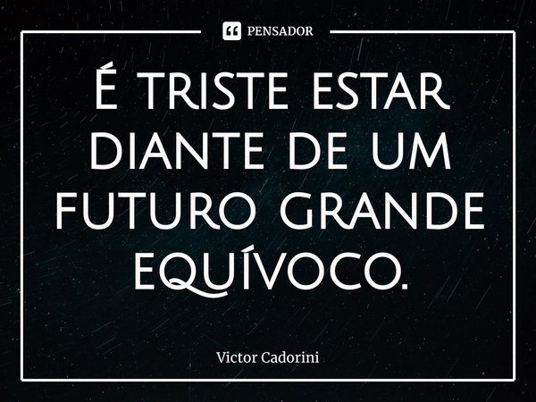 ⁠É triste estar diante de um futuro grande equívoco.... Frase de Victor Cadorini.