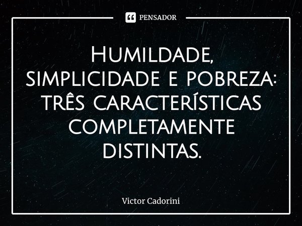 ⁠Humildade, simplicidade e pobreza: três características completamente distintas.... Frase de Victor Cadorini.