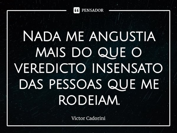 ⁠Nada me angustia mais do que o veredicto insensato das pessoas que me rodeiam.... Frase de Victor Cadorini.