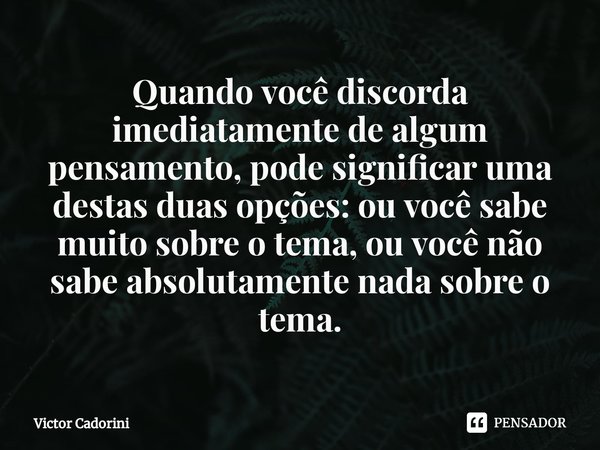 ⁠Quando você discorda imediatamente de algum pensamento, pode significar uma destas duas opções: ou você sabe muito sobre o tema, ou você não sabe absolutamente... Frase de Victor Cadorini.