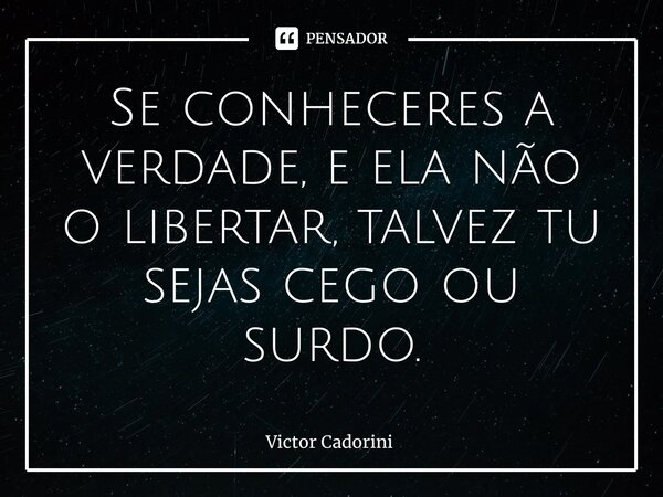 ⁠Se conheceres a verdade, e ela não o libertar, talvez tu sejas cego ou surdo.... Frase de Victor Cadorini.