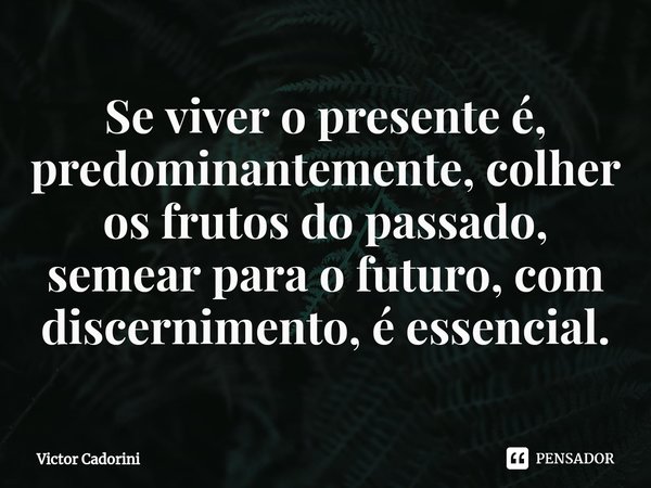 ⁠Se viver o presente é, predominantemente, colher os frutos do passado, semear para o futuro, com discernimento, é essencial.... Frase de Victor Cadorini.