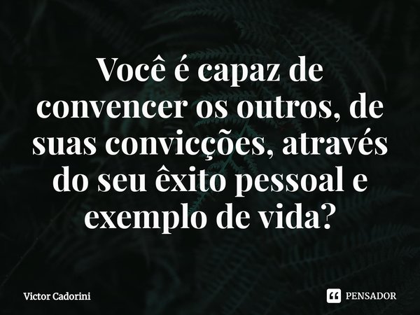 ⁠Você é capaz de convencer os outros, de suas convicções, através do seu êxito pessoal e exemplo de vida?... Frase de Victor Cadorini.