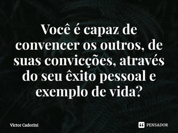 ⁠Você é capaz de convencer os outros, de suas convicções, através do seu êxito pessoal e exemplo de vida?... Frase de Victor Cadorini.