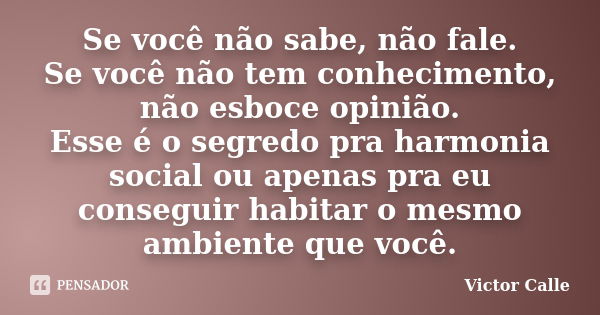 Se você não sabe, não fale. Se você não tem conhecimento, não esboce opinião. Esse é o segredo pra harmonia social ou apenas pra eu conseguir habitar o mesmo am... Frase de Victor Calle.