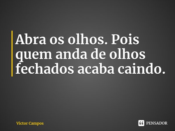 ⁠Abra os olhos. Pois quem anda de olhos fechados acaba caindo.... Frase de Victor Campos.