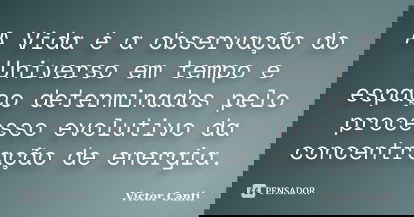 A Vida é a observação do Universo em tempo e espaço determinados pelo processo evolutivo da concentração de energia.... Frase de Victor Canti.