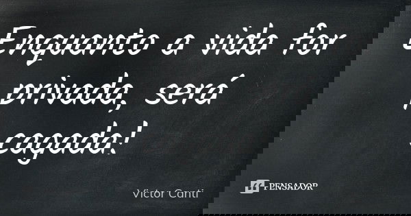 Enquanto a vida for privada, será cagada!... Frase de Victor Canti.