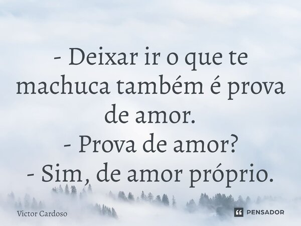 ⁠- Deixar ir o que te machuca também é prova de amor. - Prova de amor? - Sim, de amor próprio.... Frase de Victor Cardoso.