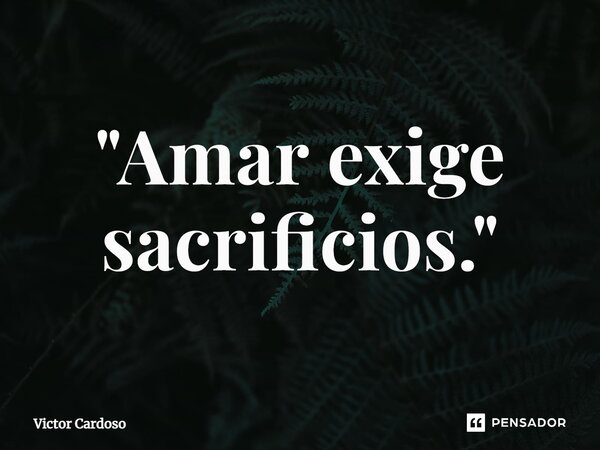 ⁠"Amar exige sacrifícios."... Frase de Victor Cardoso.