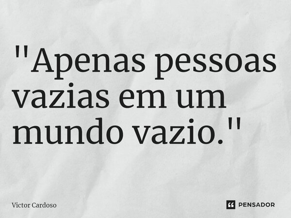 ⁠"Apenas pessoas vazias em um mundo vazio."... Frase de Victor Cardoso.