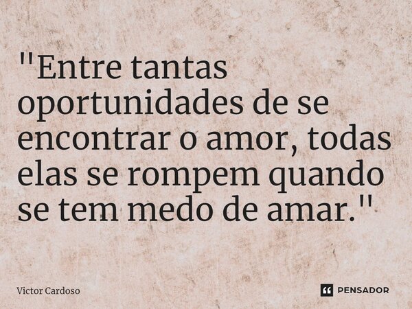 ⁠"Entre tantas oportunidades de se encontrar o amor, todas elas se rompem quando se tem medo de amar."... Frase de Victor Cardoso.