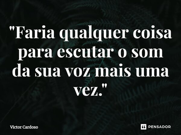 ⁠"Faria qualquer coisa para escutar o som da sua voz mais uma vez."... Frase de Victor Cardoso.