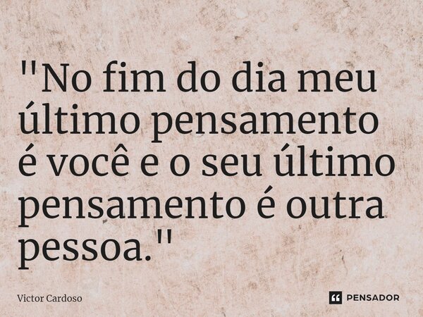 ⁠"No fim do dia meu último pensamento é você e o seu último pensamento é outra pessoa."... Frase de Victor Cardoso.