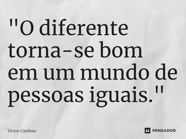 ⁠"O diferente torna-se bom em um mundo de pessoas iguais."... Frase de Victor Cardoso.