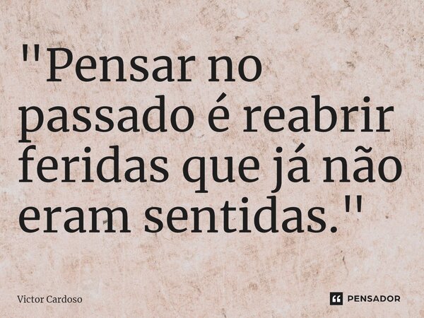 ⁠"Pensar no passado é reabrir feridas que já não eram sentidas."... Frase de Victor Cardoso.