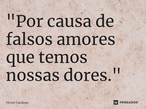 ⁠"Por causa de falsos amores que temos nossas dores."... Frase de Victor Cardoso.