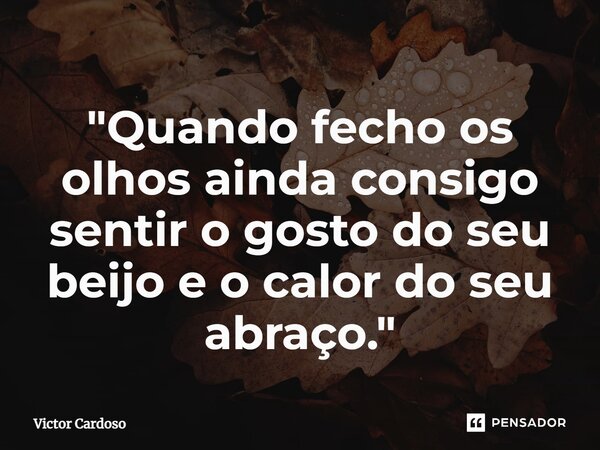 ⁠"Quando fecho os olhos ainda consigo sentir o gosto do seu beijo e o calor do seu abraço."... Frase de Victor Cardoso.