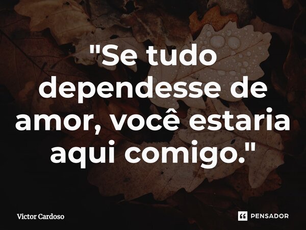 ⁠"Se tudo dependesse de amor, você estaria aqui comigo."... Frase de Victor Cardoso.