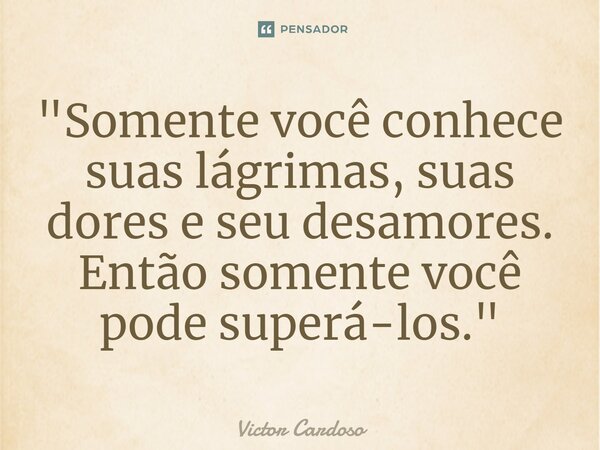 ⁠"Somente você conhece suas lágrimas, suas dores e seu desamores. Então somente você pode superá-los."... Frase de Victor Cardoso.
